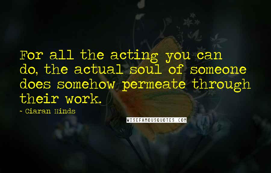 Ciaran Hinds Quotes: For all the acting you can do, the actual soul of someone does somehow permeate through their work.