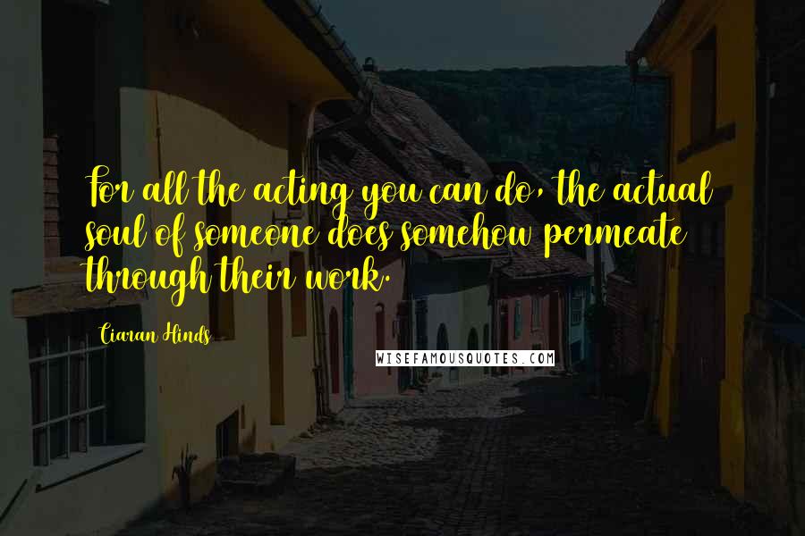 Ciaran Hinds Quotes: For all the acting you can do, the actual soul of someone does somehow permeate through their work.