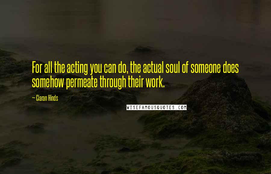 Ciaran Hinds Quotes: For all the acting you can do, the actual soul of someone does somehow permeate through their work.