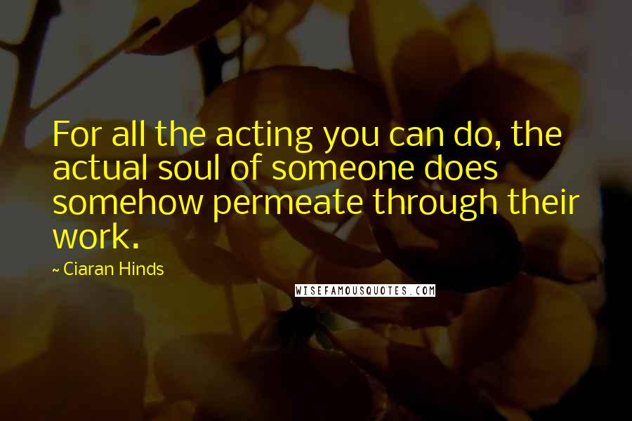 Ciaran Hinds Quotes: For all the acting you can do, the actual soul of someone does somehow permeate through their work.