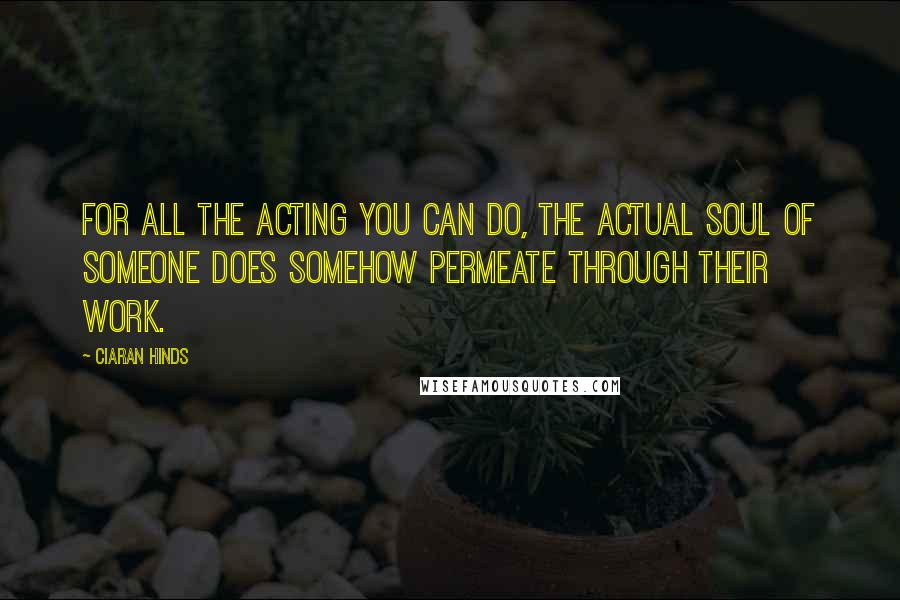 Ciaran Hinds Quotes: For all the acting you can do, the actual soul of someone does somehow permeate through their work.