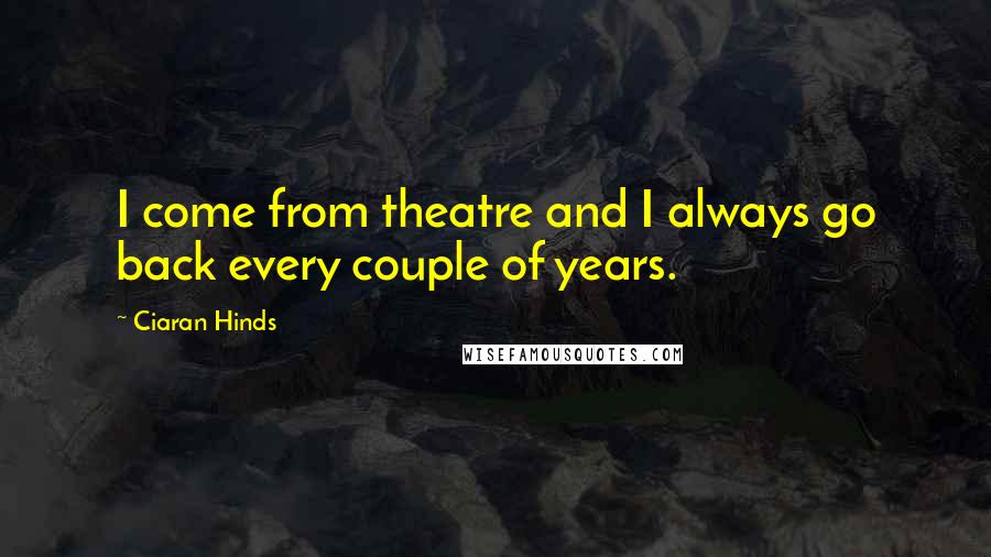 Ciaran Hinds Quotes: I come from theatre and I always go back every couple of years.