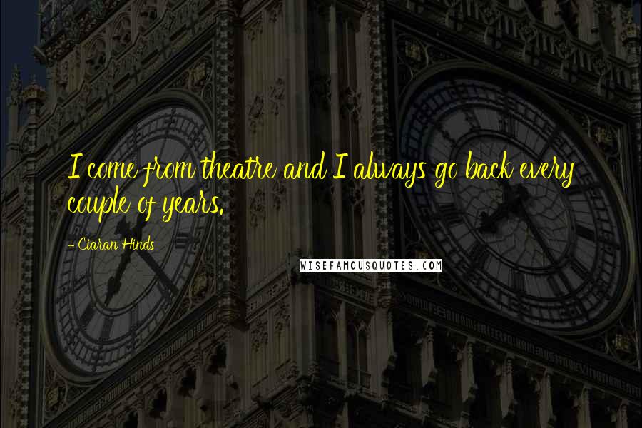 Ciaran Hinds Quotes: I come from theatre and I always go back every couple of years.