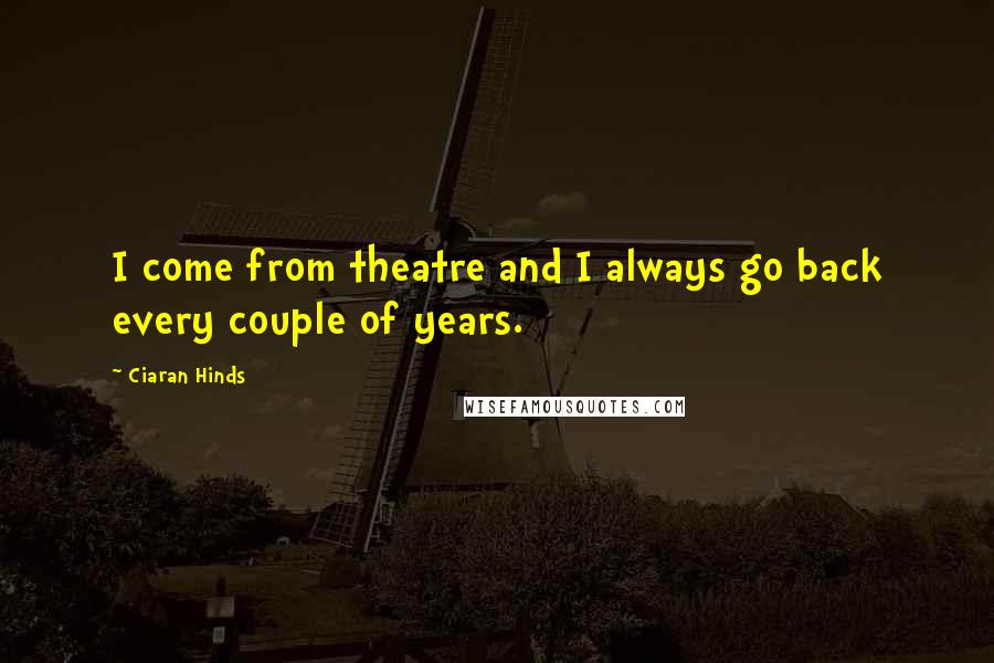 Ciaran Hinds Quotes: I come from theatre and I always go back every couple of years.
