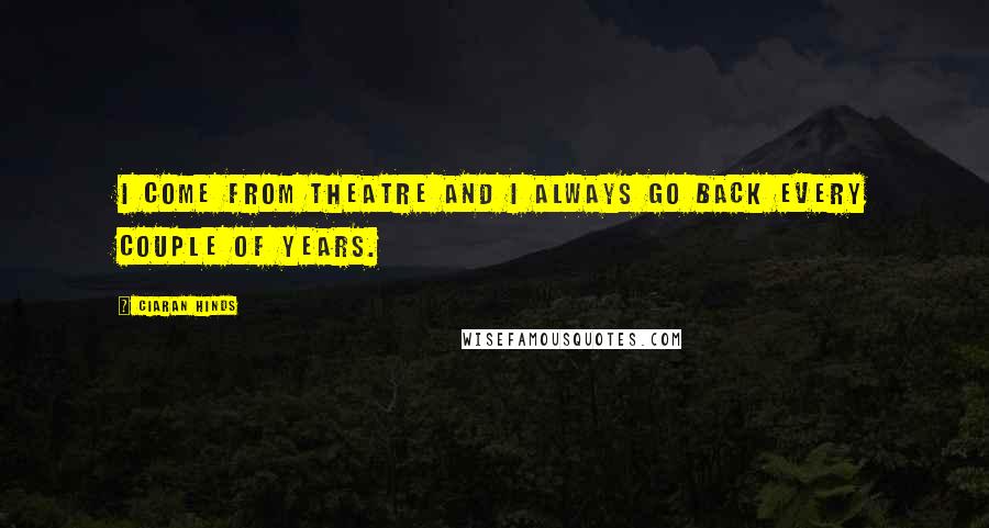 Ciaran Hinds Quotes: I come from theatre and I always go back every couple of years.