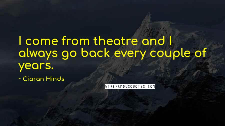 Ciaran Hinds Quotes: I come from theatre and I always go back every couple of years.