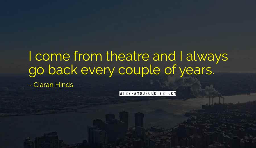 Ciaran Hinds Quotes: I come from theatre and I always go back every couple of years.