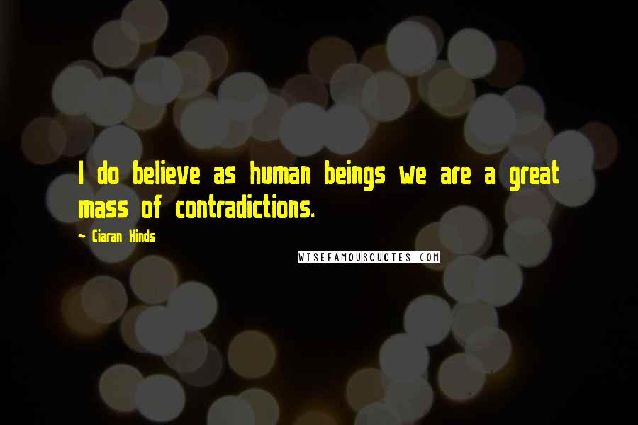 Ciaran Hinds Quotes: I do believe as human beings we are a great mass of contradictions.