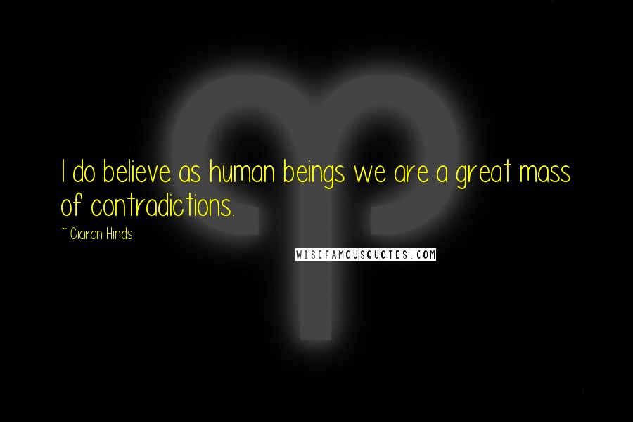 Ciaran Hinds Quotes: I do believe as human beings we are a great mass of contradictions.