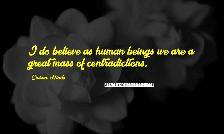 Ciaran Hinds Quotes: I do believe as human beings we are a great mass of contradictions.