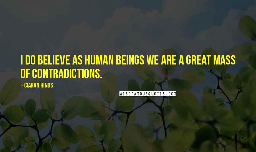 Ciaran Hinds Quotes: I do believe as human beings we are a great mass of contradictions.