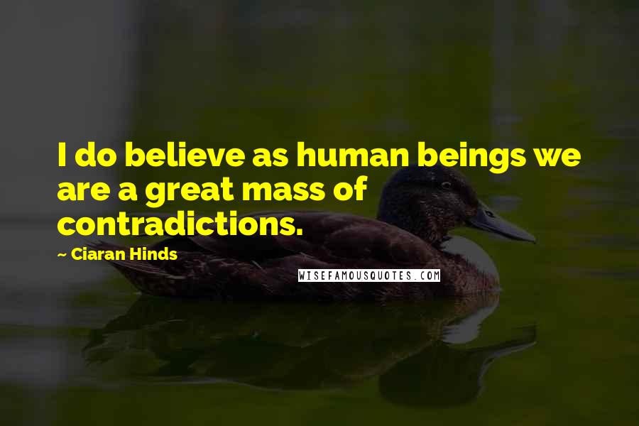 Ciaran Hinds Quotes: I do believe as human beings we are a great mass of contradictions.