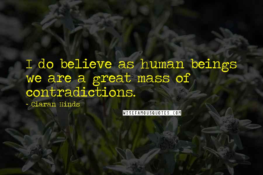 Ciaran Hinds Quotes: I do believe as human beings we are a great mass of contradictions.