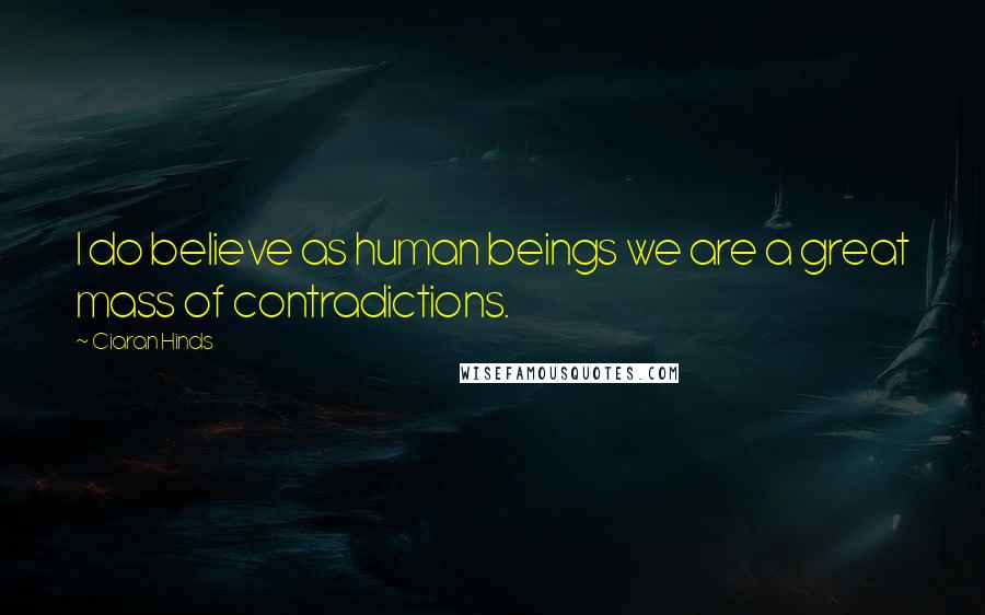 Ciaran Hinds Quotes: I do believe as human beings we are a great mass of contradictions.