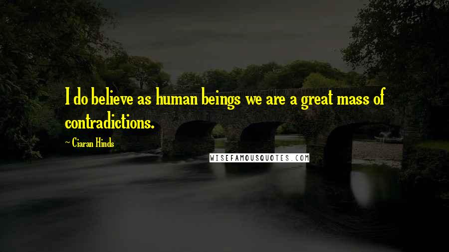 Ciaran Hinds Quotes: I do believe as human beings we are a great mass of contradictions.