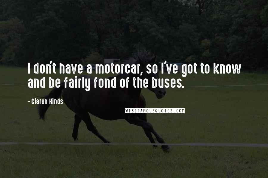 Ciaran Hinds Quotes: I don't have a motorcar, so I've got to know and be fairly fond of the buses.