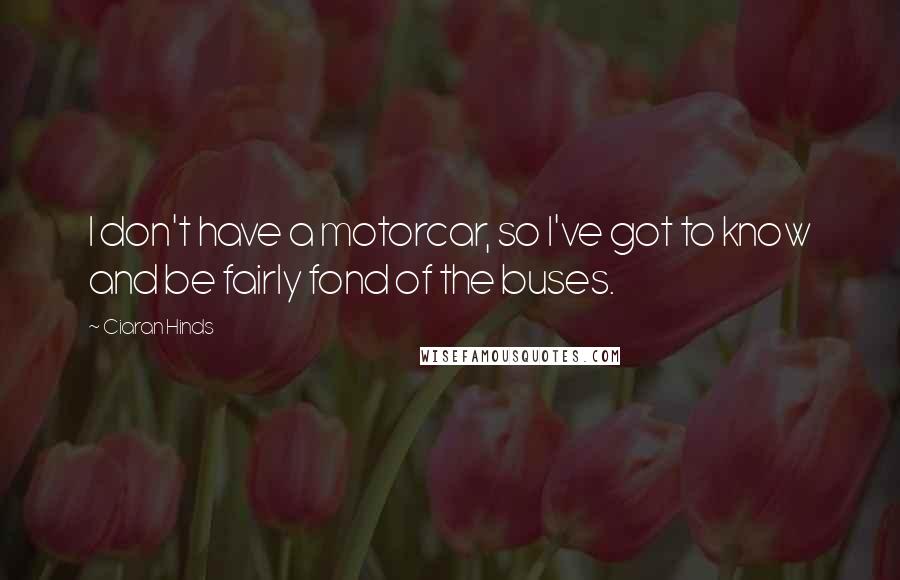 Ciaran Hinds Quotes: I don't have a motorcar, so I've got to know and be fairly fond of the buses.