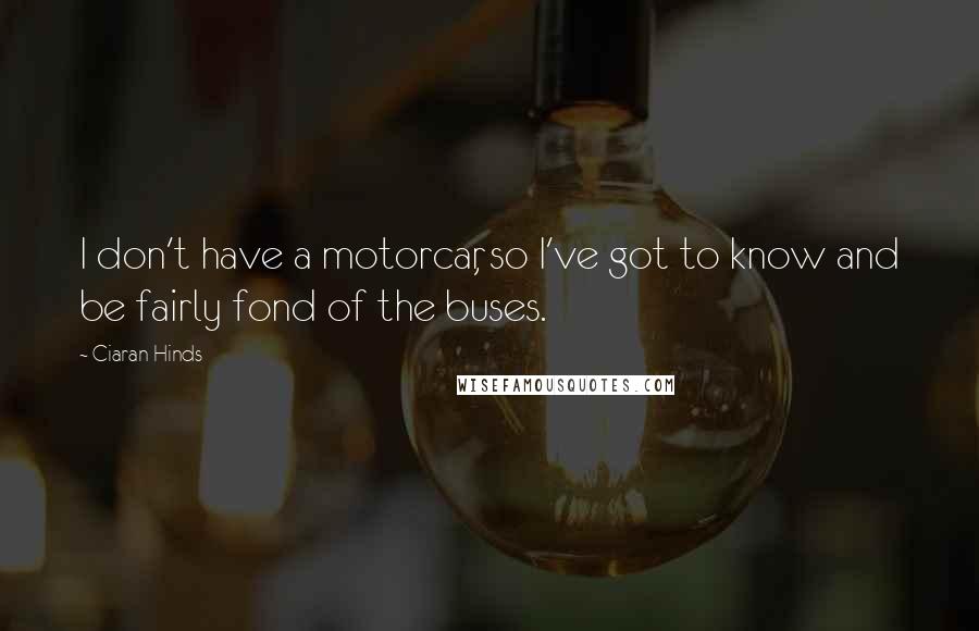 Ciaran Hinds Quotes: I don't have a motorcar, so I've got to know and be fairly fond of the buses.