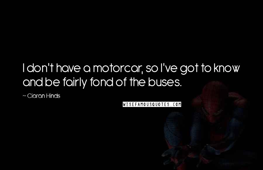 Ciaran Hinds Quotes: I don't have a motorcar, so I've got to know and be fairly fond of the buses.