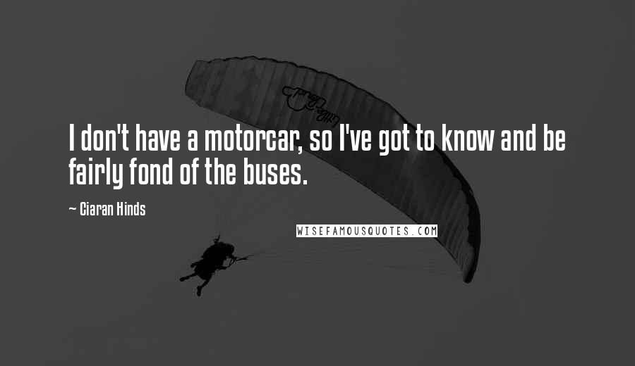 Ciaran Hinds Quotes: I don't have a motorcar, so I've got to know and be fairly fond of the buses.