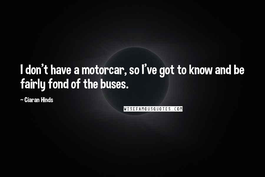 Ciaran Hinds Quotes: I don't have a motorcar, so I've got to know and be fairly fond of the buses.