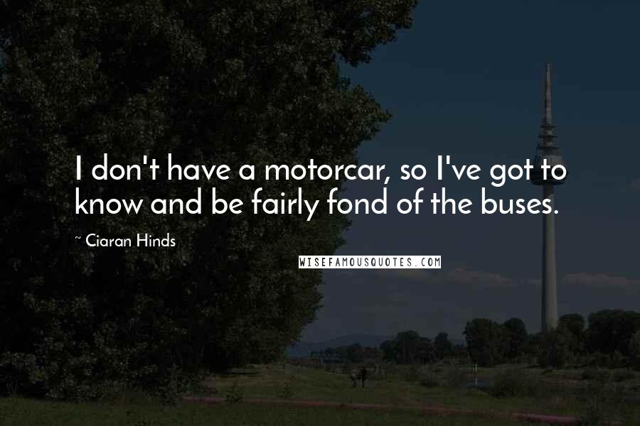 Ciaran Hinds Quotes: I don't have a motorcar, so I've got to know and be fairly fond of the buses.