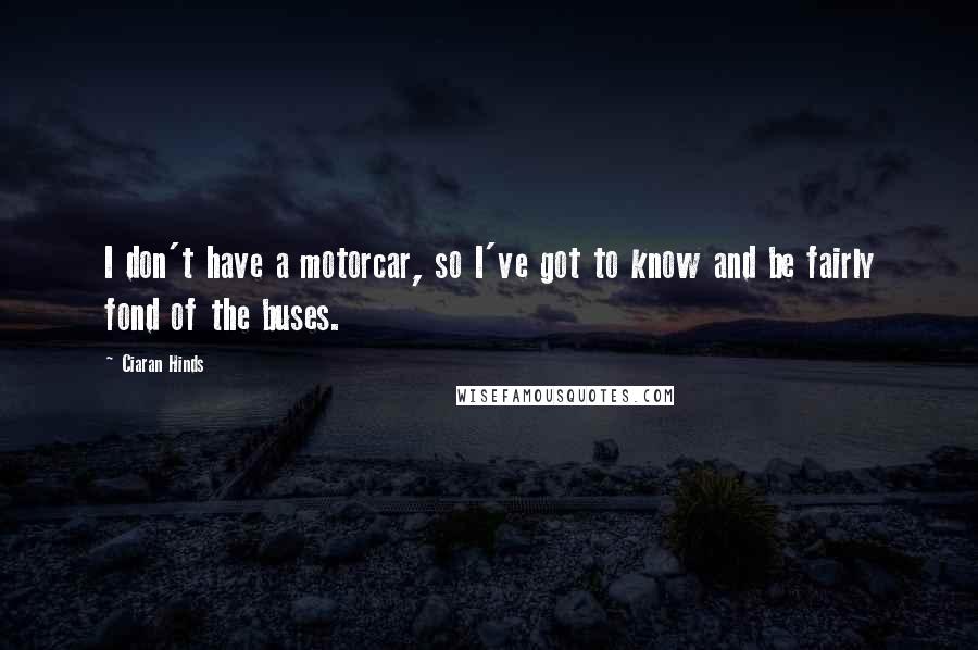 Ciaran Hinds Quotes: I don't have a motorcar, so I've got to know and be fairly fond of the buses.