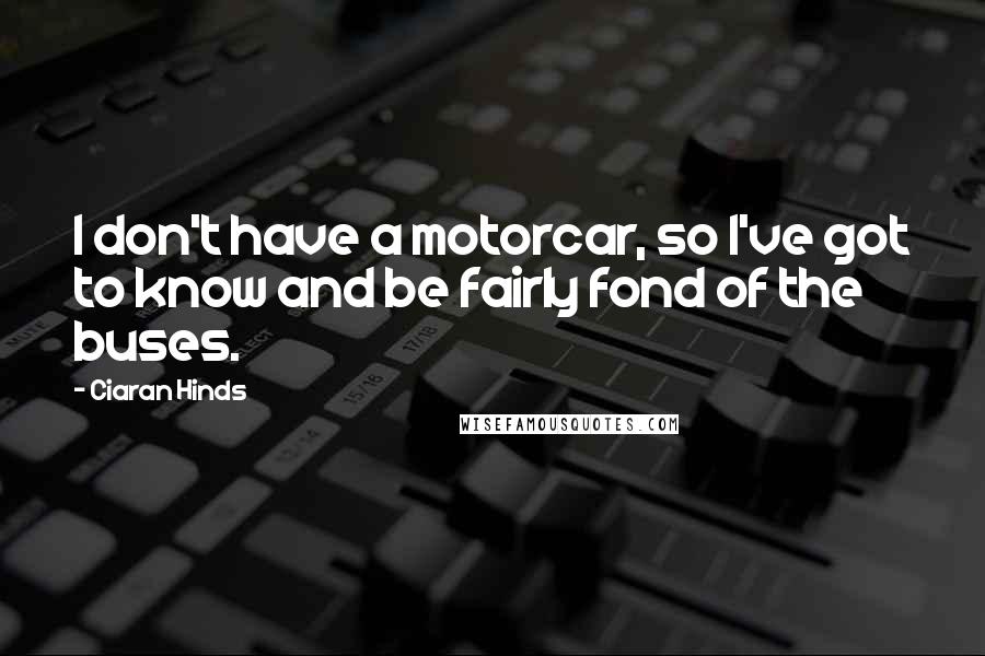 Ciaran Hinds Quotes: I don't have a motorcar, so I've got to know and be fairly fond of the buses.