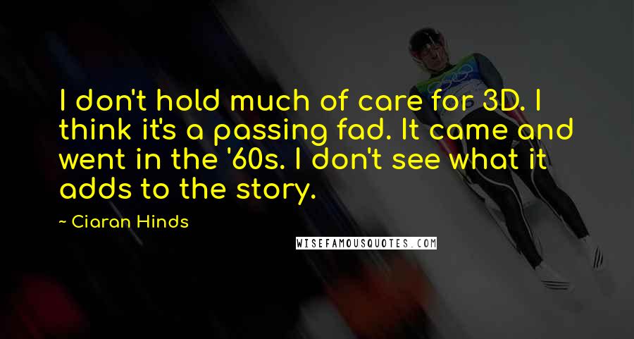 Ciaran Hinds Quotes: I don't hold much of care for 3D. I think it's a passing fad. It came and went in the '60s. I don't see what it adds to the story.