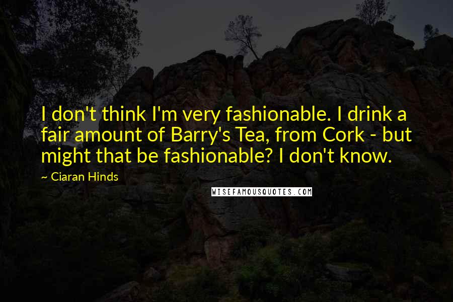 Ciaran Hinds Quotes: I don't think I'm very fashionable. I drink a fair amount of Barry's Tea, from Cork - but might that be fashionable? I don't know.