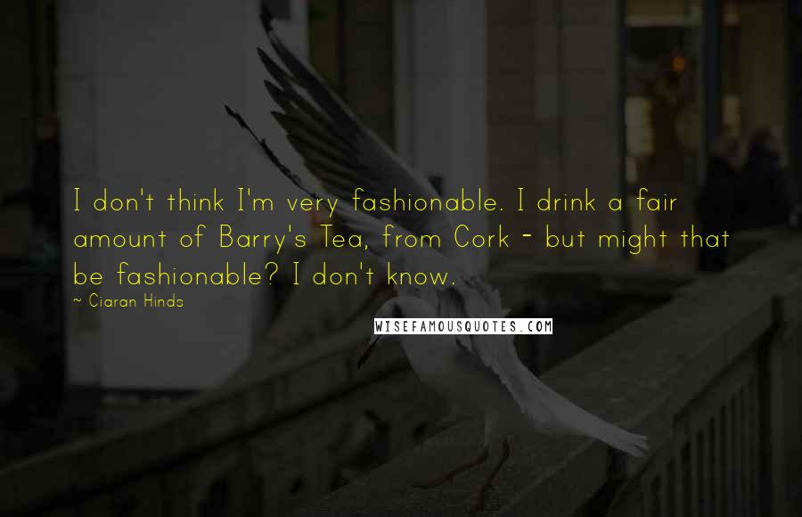 Ciaran Hinds Quotes: I don't think I'm very fashionable. I drink a fair amount of Barry's Tea, from Cork - but might that be fashionable? I don't know.