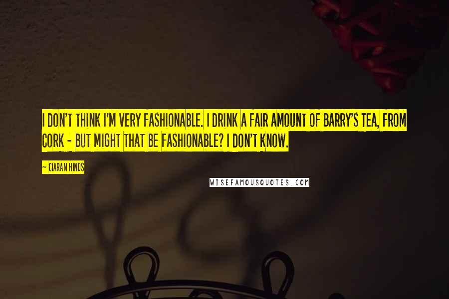 Ciaran Hinds Quotes: I don't think I'm very fashionable. I drink a fair amount of Barry's Tea, from Cork - but might that be fashionable? I don't know.