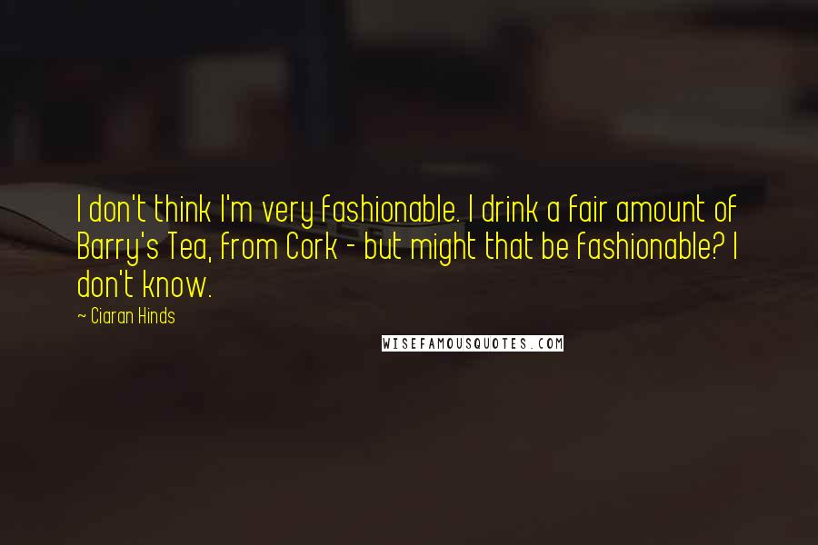 Ciaran Hinds Quotes: I don't think I'm very fashionable. I drink a fair amount of Barry's Tea, from Cork - but might that be fashionable? I don't know.