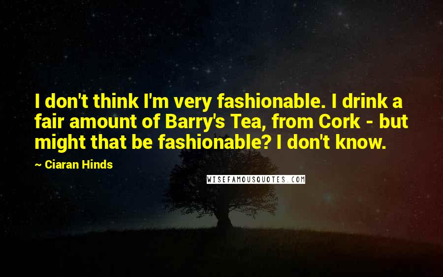 Ciaran Hinds Quotes: I don't think I'm very fashionable. I drink a fair amount of Barry's Tea, from Cork - but might that be fashionable? I don't know.