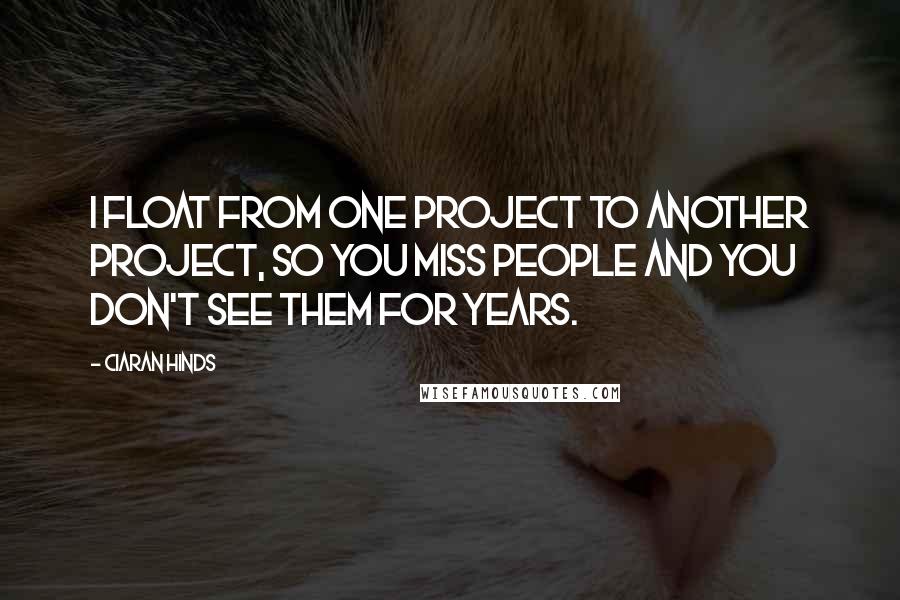 Ciaran Hinds Quotes: I float from one project to another project, so you miss people and you don't see them for years.