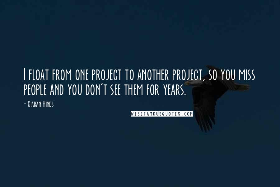 Ciaran Hinds Quotes: I float from one project to another project, so you miss people and you don't see them for years.