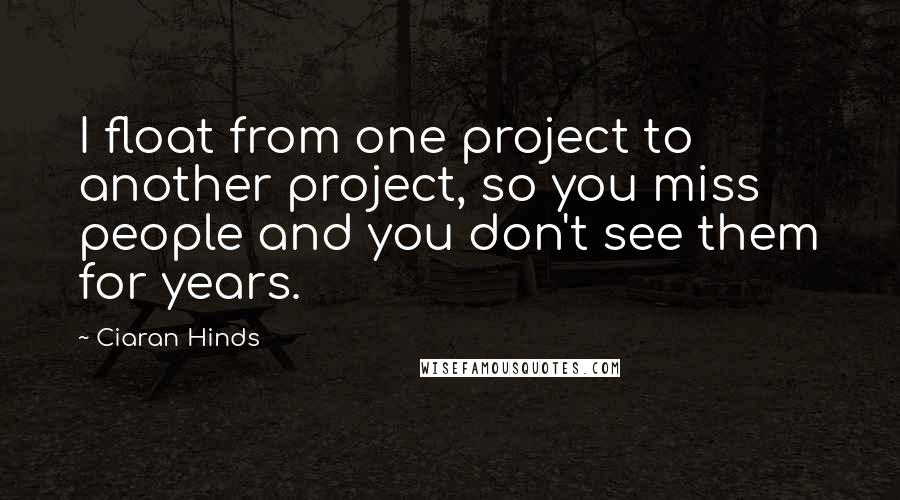 Ciaran Hinds Quotes: I float from one project to another project, so you miss people and you don't see them for years.