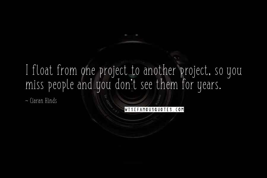 Ciaran Hinds Quotes: I float from one project to another project, so you miss people and you don't see them for years.