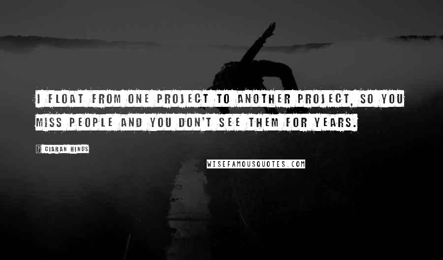 Ciaran Hinds Quotes: I float from one project to another project, so you miss people and you don't see them for years.