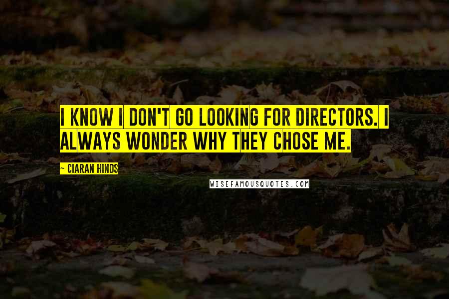 Ciaran Hinds Quotes: I know I don't go looking for directors. I always wonder why they chose me.