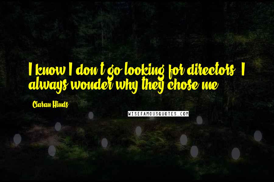 Ciaran Hinds Quotes: I know I don't go looking for directors. I always wonder why they chose me.