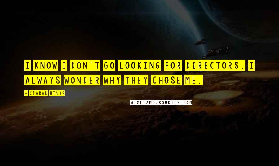 Ciaran Hinds Quotes: I know I don't go looking for directors. I always wonder why they chose me.