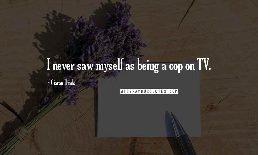 Ciaran Hinds Quotes: I never saw myself as being a cop on TV.