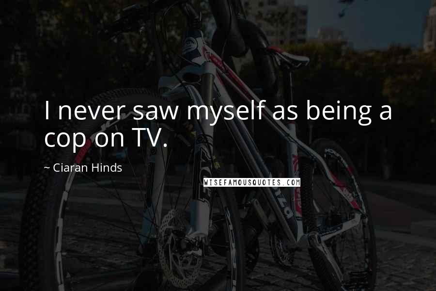 Ciaran Hinds Quotes: I never saw myself as being a cop on TV.