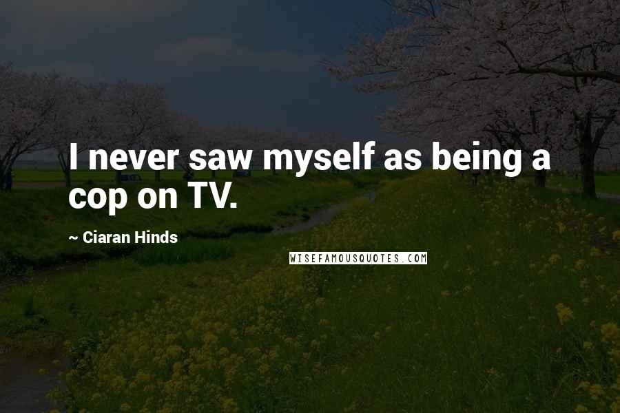 Ciaran Hinds Quotes: I never saw myself as being a cop on TV.