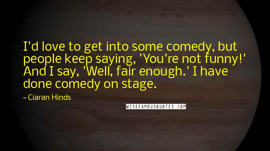 Ciaran Hinds Quotes: I'd love to get into some comedy, but people keep saying, 'You're not funny!' And I say, 'Well, fair enough.' I have done comedy on stage.