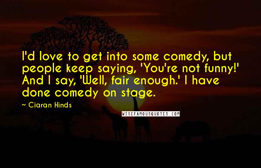 Ciaran Hinds Quotes: I'd love to get into some comedy, but people keep saying, 'You're not funny!' And I say, 'Well, fair enough.' I have done comedy on stage.