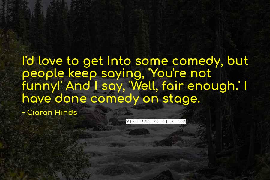 Ciaran Hinds Quotes: I'd love to get into some comedy, but people keep saying, 'You're not funny!' And I say, 'Well, fair enough.' I have done comedy on stage.