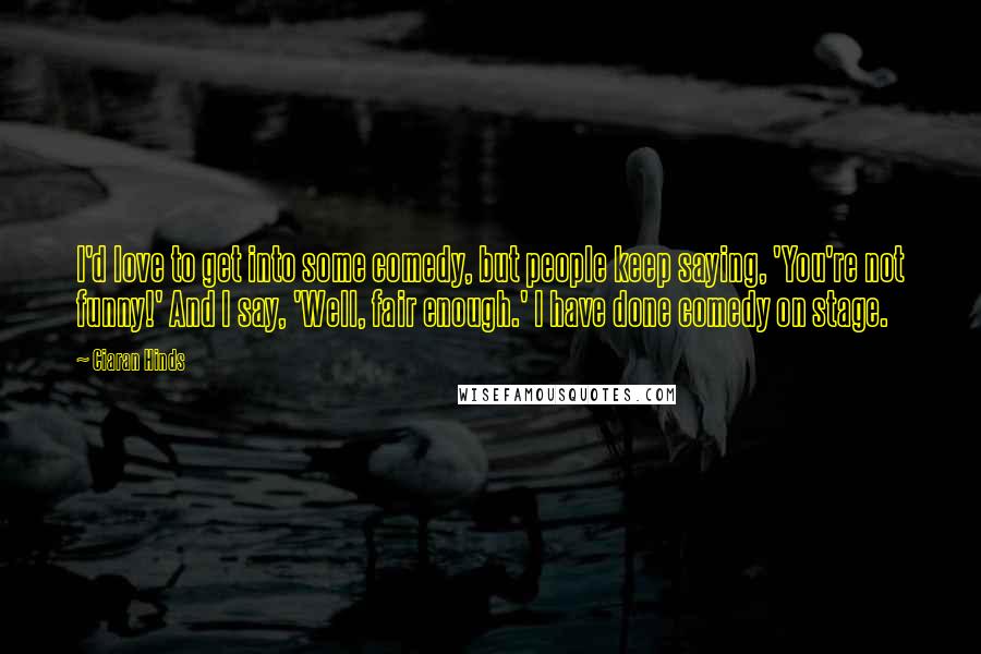 Ciaran Hinds Quotes: I'd love to get into some comedy, but people keep saying, 'You're not funny!' And I say, 'Well, fair enough.' I have done comedy on stage.