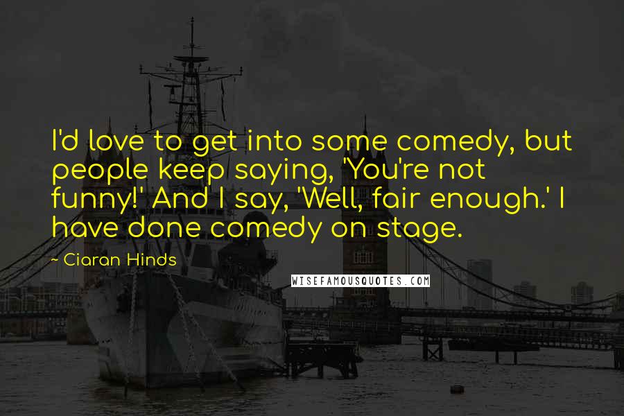 Ciaran Hinds Quotes: I'd love to get into some comedy, but people keep saying, 'You're not funny!' And I say, 'Well, fair enough.' I have done comedy on stage.